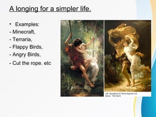 A longing for a simpler life. 
• Examples: 
- Minecraft, 
- Terraria, 
- Flappy Birds, 
- Angry Birds, 
- Cut the rope. etc 
 