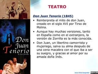 <ul><li>Don Juan Tenorio  (1845) </li></ul><ul><li>Reinterpreta el mito de don Juan, creado en el siglo XVI por Tirso de M...