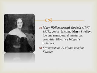  
 Mary Wollstonecraft Godwin (1797- 
1851), conocida como Mary Shelley, 
fue una narradora, dramaturga, 
ensayista, filósofa y biógrafa 
británica. 
 Frankenstein, El último hombre, 
Falkner. 
 