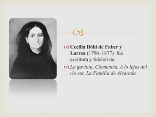  
 Cecilia Böhl de Faber y 
Larrea (1796–1877) fue 
escritora y folclorista. 
 La gaviota, Clemencia, A lo lejos del 
río sur, La Familia de Alvareda. 
 