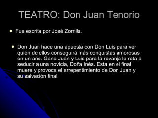 TEATRO: Don Juan Tenorio <ul><li>Fue escrita por José Zorrilla. </li></ul><ul><li>Don Juan hace una apuesta con Don Luis p...