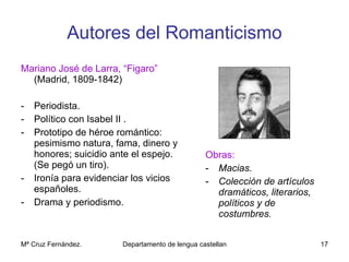 Autores del Romanticismo <ul><li>Mariano José de Larra, “Figaro”  (Madrid, 1809-1842) </li></ul><ul><li>Periodista. </li><...