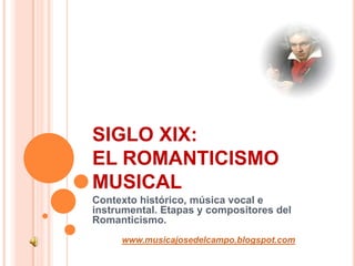 SIGLO XIX:EL ROMANTICISMO MUSICAL Contexto histórico, música vocal e instrumental. Etapas y compositores del Romanticismo.  www.musicajosedelcampo.blogspot.com 