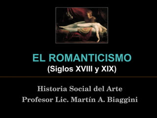 EL  ROMANTICISMO   ( Siglos XVIII y XIX ) Historia Social del Arte Profesor Lic. Martín A. Biaggini 