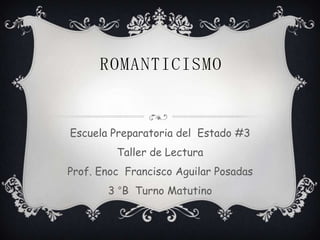ROMANTICISMO


Escuela Preparatoria del Estado #3
         Taller de Lectura
Prof. Enoc Francisco Aguilar Posadas
       3 °B Turno Matutino
 