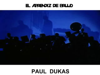 E A E DE BR O
 L PR NDIZ UJ




 PAUL DUKAS
 