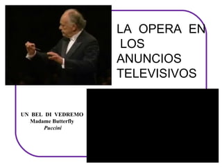 LA OPERA EN
                        LOS
                       ANUNCIOS
                       TELEVISIVOS


UN  BEL  DI  VEDREMO
   Madame Butterfly
        Puccini
 