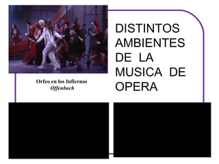 DISTINTOS
                         AMBIENTES
                         DE LA
                         MUSICA DE
                         OPERA
Orfeo en los Infiernos
      Offenbach
 