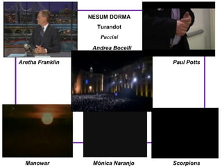 NESUM DORMA
                    Turandot
                     Puccini
                   Andrea Bocelli

Aretha Franklin                     Paul Potts




  Manowar          Mónica Naranjo   Scorpions
 
