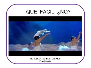 QUE FACIL ¿NO?




 EL  LAGO  DE  LOS  CISNES
         Tchaikovsky
 