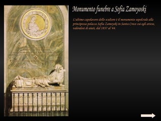 L'ultimo capolavoro dello scultore è il monumento sepolcrale alla
principessa polacca Sofia Zamoyski in Santa Croce cui egli attese,
valendosi di aiuti, dal 1837 al '44.
 