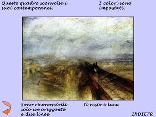 Questo quadro sconvolse i         I colori sono
suoi contemporanei.               impastati.




       Sono riconoscibili   Il resto è luce.
       solo un orizzonte
       e due linee                                INDIETR
 