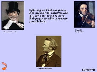 Egli segue l’ispirazione
                 del momento adattando
                 gli schemi compositivi
                 del passato alla propria
                 sensibilità.


                                            Niccolò
Giuseppe Verdi                              Paganini




                      Richard Wagner
                                                  INDIETR
 