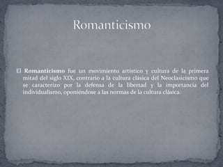 El Romanticismo fue un movimiento artístico y cultura de la primera
   mitad del siglo XIX, contrario a la cultura clásica del Neoclasicismo que
   se caracterizo por la defensa de la libertad y la importancia del
   individualismo, oponiéndose a las normas de la cultura clásica.
 