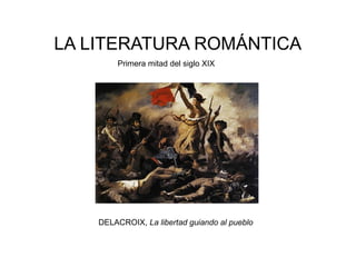 LA LITERATURA ROMÁNTICA
        Primera mitad del siglo XIX




    DELACROIX, La libertad guiando al pueblo
 