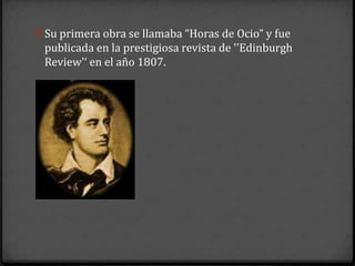 0 Su primera obra se llamaba “Horas de Ocio” y fue
 publicada en la prestigiosa revista de ''Edinburgh
 Review'‘ en el año 1807.
 
