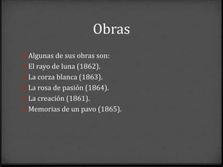 Obras
0 Algunas de sus obras son:
0 El rayo de luna (1862).
0 La corza blanca (1863).
0 La rosa de pasión (1864).
0 La creación (1861).
0 Memorias de un pavo (1865).
 