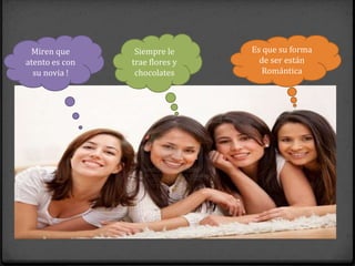 Miren que       Siempre le     Es que su forma
atento es con   trae flores y     de ser están
  su novia !     chocolates        Romántica
 