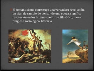 0 El romanticismo constituye una verdadera revolución,
 un afán de cambio de pensar de una época, significa
 revolución en los órdenes políticos, filosófico, moral,
 religioso sociológico, literario.
 