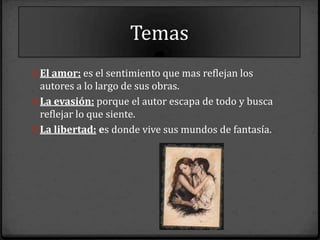 Temas
0 El amor: es el sentimiento que mas reflejan los
  autores a lo largo de sus obras.
0 La evasión: porque el autor escapa de todo y busca
  reflejar lo que siente.
0 La libertad: es donde vive sus mundos de fantasía.
 
