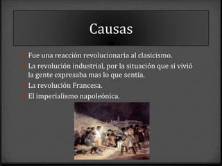 Causas
0 Fue una reacción revolucionaria al clasicismo.
0 La revolución industrial, por la situación que si vivió
  la gente expresaba mas lo que sentía.
0 La revolución Francesa.
0 El imperialismo napoleónica.
 