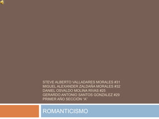 STEVE ALBERTO VALLADARES MORALES #31
MIGUEL ALEXANDER ZALDAÑA MORALES #32
DANIEL OSVALDO MOLINA RIVAS #25
GERARDO ANTONIO SANTOS GONZALEZ #29
PRIMER AÑO SECCIÓN “A”


ROMANTICISMO
 
