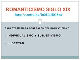 ROMANTICISMO SIGLO XIX
          http://youtu.be/htMLijBG8nc



CAR ACTERÍSTIC AS GENERALES DEL ROMANTICISMO:


• INDIVIDUALISMO Y SUBJETIVISMO


•    L I B E R TA D
 
