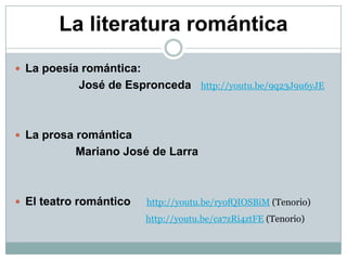 La literatura romántica
 La poesía romántica:
           José de Espronceda        http://youtu.be/9q23J9u6yJE




 La prosa romántica
           Mariano José de Larra



 El teatro romántico    http://youtu.be/ryofQIOSBiM (Tenorio)
                         http://youtu.be/ca7zRi4ztFE (Tenorio)
 