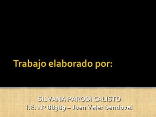 SILVANA PATRICIA PARODI CALISTO
               I.E. Nº 88389
          “JUAN VALER SANDOVAL”
                    2009




...