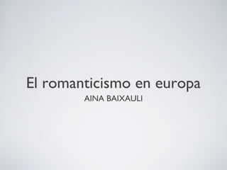 El romanticismo en europa
        AINA BAIXAULI
 