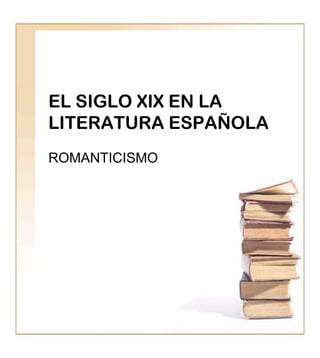 EL SIGLO XIX EN LA
LITERATURA ESPAÑOLA
ROMANTICISMO

 