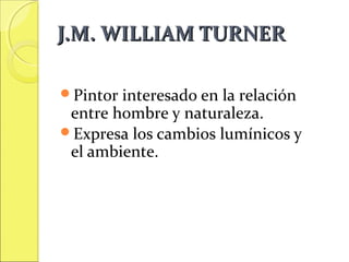 J.M. WILLIAM TURNER
Pintor

interesado en la relación
entre hombre y naturaleza.
Expresa los cambios lumínicos y
el ambiente.

 