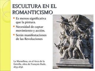 ESCULTURA EN EL
ROMANTICISMO
 Es

menos significativa
que la pintura.
 Necesidad de captar
movimiento y acción.
 Serán manifestaciones
de las Revoluciones

La Marsellesa, en el Arco de la
Estrella, obra de François Rude,
1833-1836

 