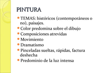 PINTURA
TEMAS:

históricos (contemporáneos o
no), paisajes.
Color predomina sobre el dibujo
Composiciones atrevidas
Movimiento
Dramatismo
Pinceladas sueltas, rápidas, factura
deshecha
Predominio de la luz intensa

 