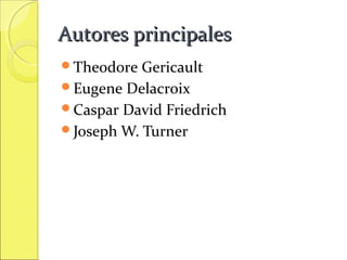 Autores principales
Theodore

Gericault
Eugene Delacroix
Caspar David Friedrich
Joseph W. Turner

 