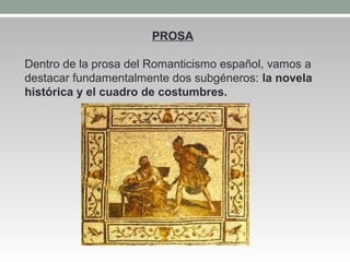 PROSA 
Dentro de la prosa del Romanticismo español, vamos a 
destacar fundamentalmente dos subgéneros: la novela 
histórica y el cuadro de costumbres. 
 