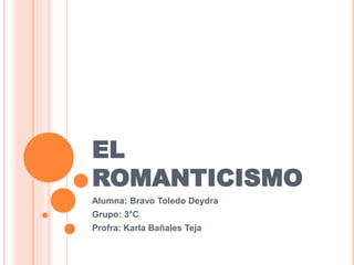 EL 
ROMANTICISMO 
Alumna: Bravo Toledo Deydra 
Grupo: 3°C 
Profra: Karla Bañales Teja 
 