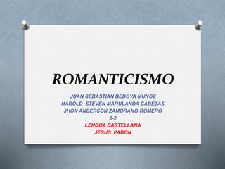 ROMANTICISMO 
JUAN SEBASTIAN BEDOYA MUÑOZ 
HAROLD STEVEN MARULANDA CABEZAS 
JHON ANDERSON ZAMORANO ROMERO 
8-2 
LENGUA CASTELLANA 
JESUS PABON 
 