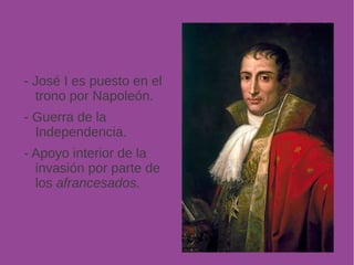 - José I es puesto en el 
trono por Napoleón. 
- Guerra de la 
Independencia. 
- Apoyo interior de la 
invasión por parte de 
los afrancesados. 
 