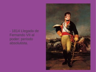- 1814 Llegada de 
Fernando VII al 
poder: periodo 
absolutista. 
 