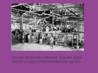 - Escaso desarrollo industrial. España sigue 
siendo un país fundamentalmente agrario. 
 
