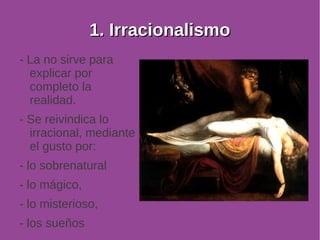 11.. IIrrrraacciioonnaalliissmmoo 
- La no sirve para 
explicar por 
completo la 
realidad. 
- Se reivindica lo 
irracional, mediante 
el gusto por: 
- lo sobrenatural 
- lo mágico, 
- lo misterioso, 
- los sueños 
 