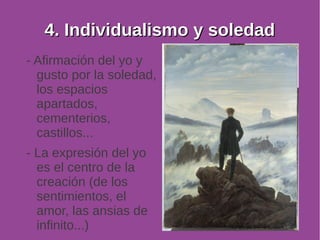 44.. IInnddiivviidduuaalliissmmoo yy ssoolleeddaadd 
- Afirmación del yo y 
gusto por la soledad, 
los espacios 
apartados, 
cementerios, 
castillos... 
- La expresión del yo 
es el centro de la 
creación (de los 
sentimientos, el 
amor, las ansias de 
infinito...) 
 