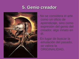 55.. GGeenniioo ccrreeaaddoorr 
- No se considera el arte 
como un oficio de 
aprendizaje, sino como 
expresión del genio del 
creador, algo innato en 
él. 
- En lugar de buscar la 
emulación del pasado, 
se valora la 
ORIGINALIDAD. 
 