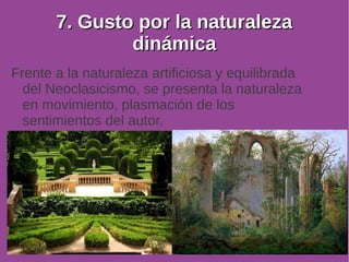77.. GGuussttoo ppoorr llaa nnaattuurraalleezzaa 
ddiinnáámmiiccaa 
Frente a la naturaleza artificiosa y equilibrada 
del Neoclasicismo, se presenta la naturaleza 
en movimiento, plasmación de los 
sentimientos del autor. 
 