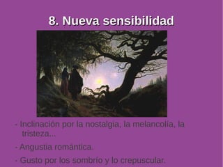 88.. NNuueevvaa sseennssiibbiilliiddaadd 
- Inclinación por la nostalgia, la melancolía, la 
tristeza... 
- Angustia romántica. 
- Gusto por los sombrío y lo crepuscular. 
 