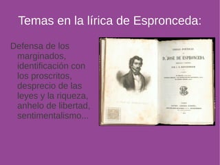 Temas en la lírica de Espronceda: 
Defensa de los 
marginados, 
identificación con 
los proscritos, 
desprecio de las 
leyes y la riqueza, 
anhelo de libertad, 
sentimentalismo... 
 