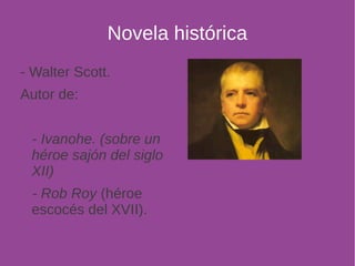 Novela histórica 
- Walter Scott. 
Autor de: 
- Ivanohe. (sobre un 
héroe sajón del siglo 
XII) 
- Rob Roy (héroe 
escocés del XVII). 
 