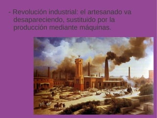 - Revolución industrial: el artesanado va 
desapareciendo, sustituido por la 
producción mediante máquinas. 
 