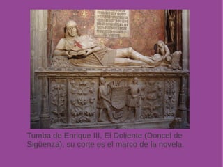 Tumba de Enrique III, El Doliente (Doncel de 
Sigüenza), su corte es el marco de la novela. 
 